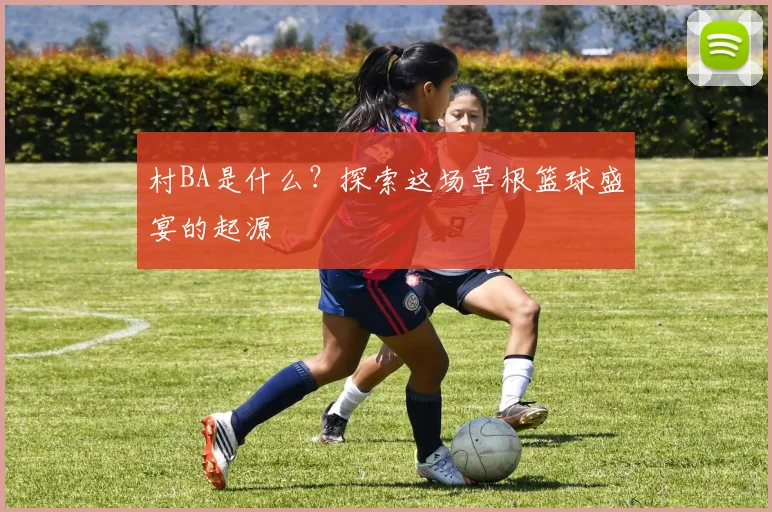 村BA是什么?探索这场草根篮球盛宴的起源