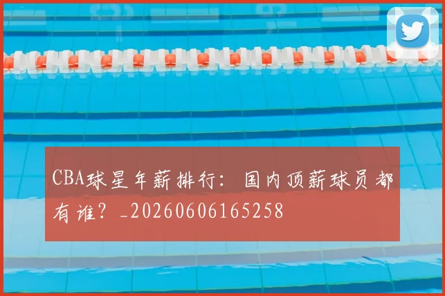 CBA球星年薪排行:国内顶薪球员都有谁?_20260606165258