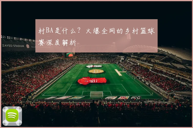 村BA是什么?火爆全网的乡村篮球赛深度解析