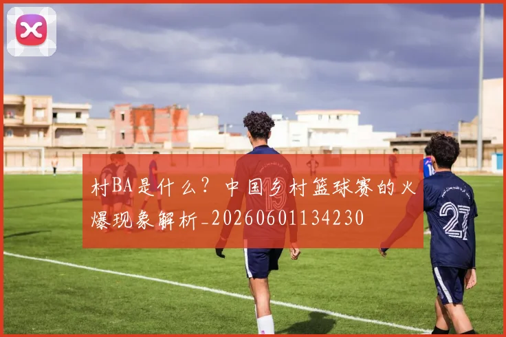 村BA是什么?中国乡村篮球赛的火爆现象解析_20260601134230